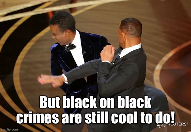 Will Smith punching Chris Rock | But black on black crimes are still cool to do! | image tagged in will smith punching chris rock | made w/ Imgflip meme maker