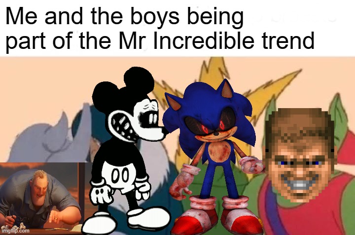 Their series have the most used songs in the Mr Incredible becoming [blank] trend | Me and the boys being part of the Mr Incredible trend | image tagged in memes,me and the boys | made w/ Imgflip meme maker