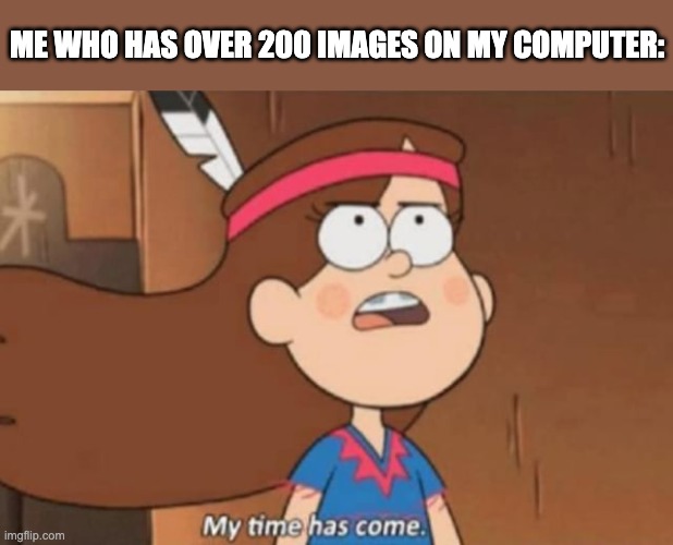 My Time Has Come- Gravity Falls | ME WHO HAS OVER 200 IMAGES ON MY COMPUTER: | image tagged in my time has come- gravity falls | made w/ Imgflip meme maker