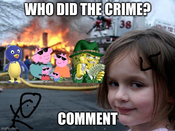 who did it | WHO DID THE CRIME? COMMENT | image tagged in memes,disaster girl | made w/ Imgflip meme maker