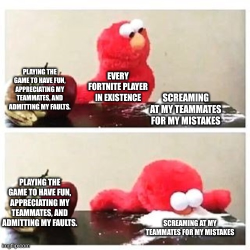 Elmo is a FORTNITE PLAYER | PLAYING THE GAME TO HAVE FUN, APPRECIATING MY TEAMMATES, AND ADMITTING MY FAULTS. EVERY FORTNITE PLAYER IN EXISTENCE; SCREAMING AT MY TEAMMATES FOR MY MISTAKES; PLAYING THE GAME TO HAVE FUN, APPRECIATING MY TEAMMATES, AND ADMITTING MY FAULTS. SCREAMING AT MY TEAMMATES FOR MY MISTAKES | image tagged in elmo cocaine | made w/ Imgflip meme maker