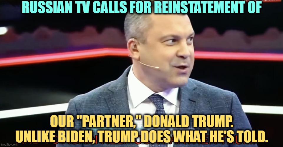 Russian TV wants Donald back. | RUSSIAN TV CALLS FOR REINSTATEMENT OF; OUR "PARTNER," DONALD TRUMP. UNLIKE BIDEN, TRUMP DOES WHAT HE'S TOLD. | image tagged in putin,russia,boss,trump,slave | made w/ Imgflip meme maker