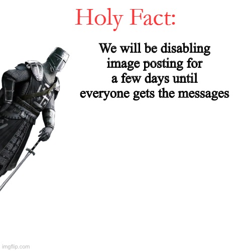 Holy Fact: | We will be disabling image posting for a few days until everyone gets the messages | image tagged in holy fact | made w/ Imgflip meme maker