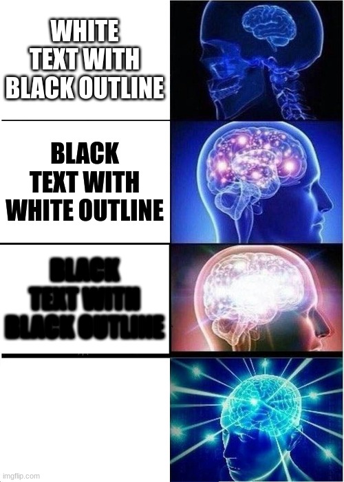 Expanding Brain Meme | WHITE TEXT WITH BLACK OUTLINE; BLACK TEXT WITH WHITE OUTLINE; BLACK TEXT WITH BLACK OUTLINE; WHITE TEXT WITH WHITE OUTLINE | image tagged in memes,expanding brain | made w/ Imgflip meme maker