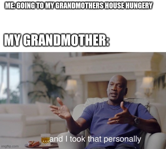 ...and I took that personally | ME: GOING TO MY GRANDMOTHERS HOUSE HUNGERY; MY GRANDMOTHER: | image tagged in and i took that personally | made w/ Imgflip meme maker