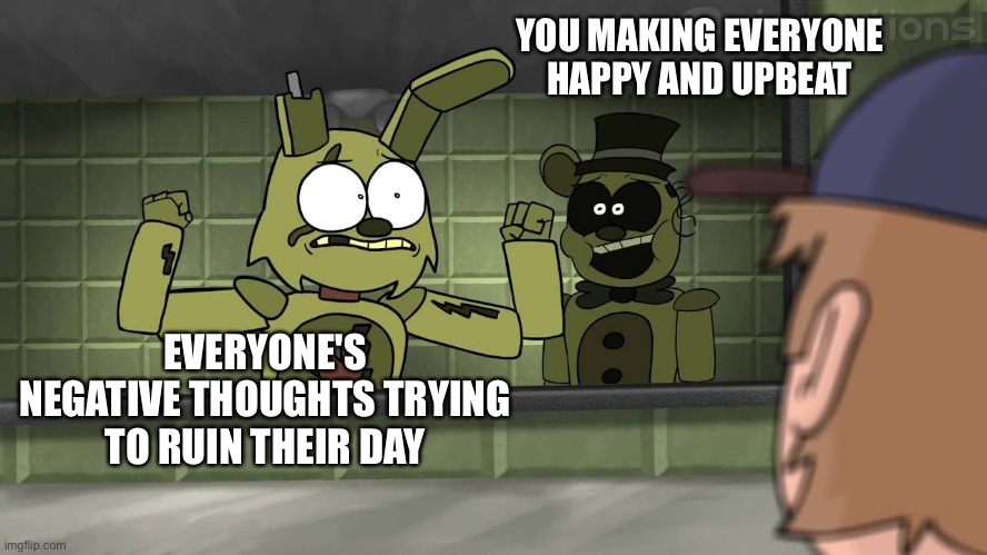 *sigh*  Hi freddy | YOU MAKING EVERYONE HAPPY AND UPBEAT; EVERYONE'S NEGATIVE THOUGHTS TRYING TO RUIN THEIR DAY | image tagged in piemations fnaf 3,wholesome | made w/ Imgflip meme maker