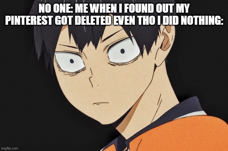 this happen to any of you? | NO ONE: ME WHEN I FOUND OUT MY PINTEREST GOT DELETED EVEN THO I DID NOTHING: | image tagged in kageyama,pinterest,banned,sad,funny,anime | made w/ Imgflip meme maker