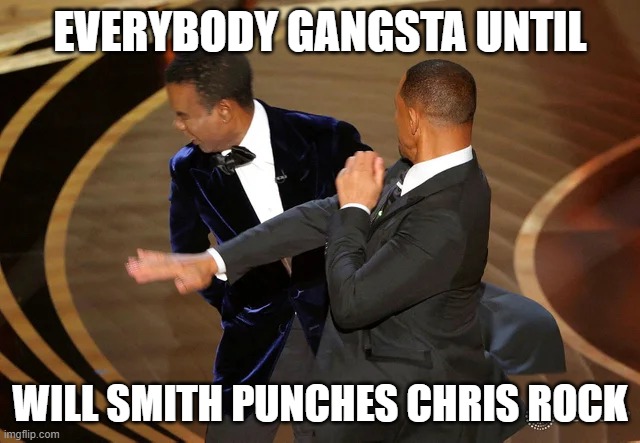 submit to memenade discord plz | EVERYBODY GANGSTA UNTIL; WILL SMITH PUNCHES CHRIS ROCK | image tagged in will smith punching chris rock | made w/ Imgflip meme maker