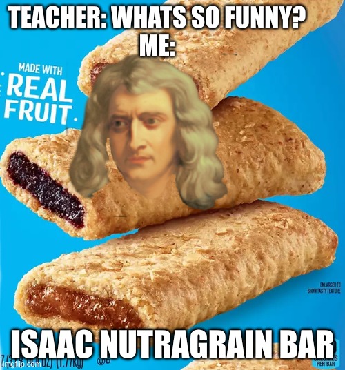 f | TEACHER: WHATS SO FUNNY?
ME:; ISAAC NUTRAGRAIN BAR | image tagged in g | made w/ Imgflip meme maker