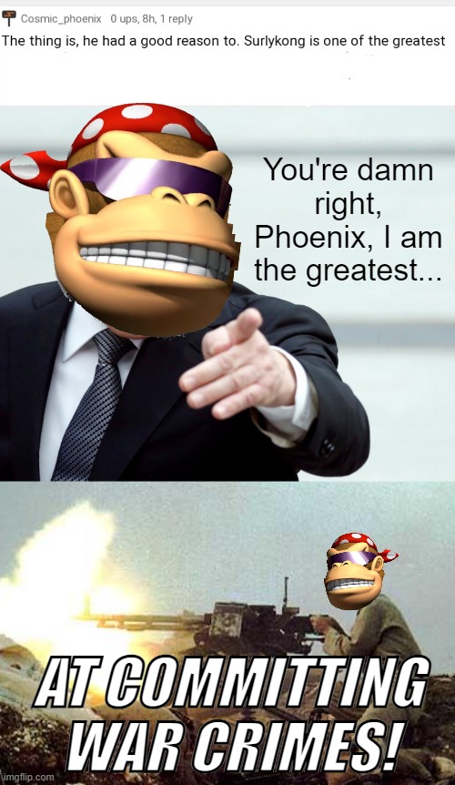 another unfunny joke from rmk | You're damn right, Phoenix, I am the greatest... AT COMMITTING WAR CRIMES! | image tagged in rmk,surly,surlykong,ive committed various war crimes,war crimes | made w/ Imgflip meme maker