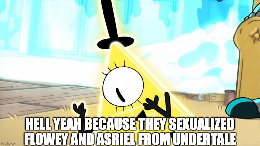 Terrified Bill Cipher | HELL YEAH BECAUSE THEY SEXUALIZED FLOWEY AND ASRIEL FROM UNDERTALE | image tagged in terrified bill cipher | made w/ Imgflip meme maker