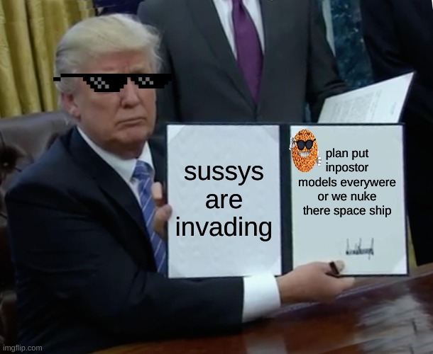 the sussys are invading | sussys are invading; plan put inpostor models everywere or we nuke there space ship | image tagged in memes,trump bill signing | made w/ Imgflip meme maker