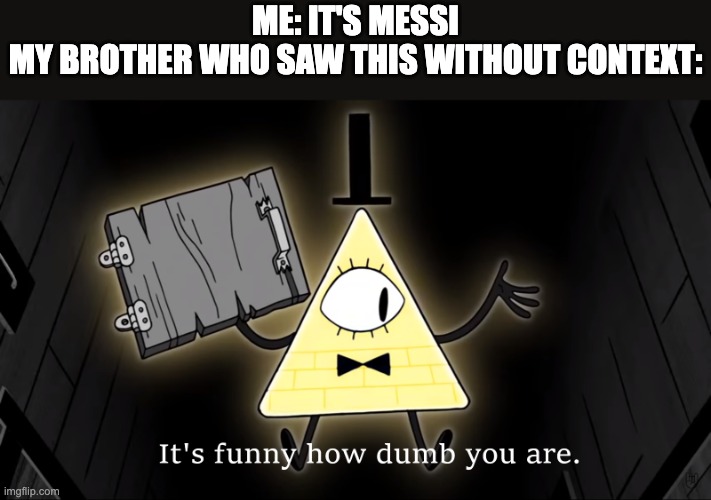 It's Funny How Dumb You Are Bill Cipher | ME: IT'S MESSI
MY BROTHER WHO SAW THIS WITHOUT CONTEXT: | image tagged in it's funny how dumb you are bill cipher | made w/ Imgflip meme maker
