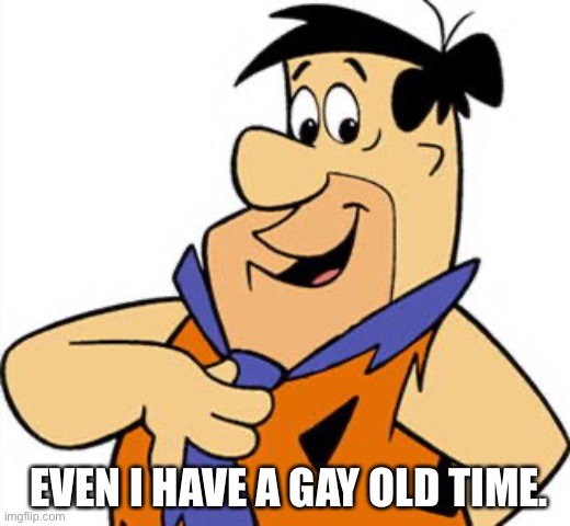 Fred Flinstone | EVEN I HAVE A GAY OLD TIME. | image tagged in fred flinstone | made w/ Imgflip meme maker
