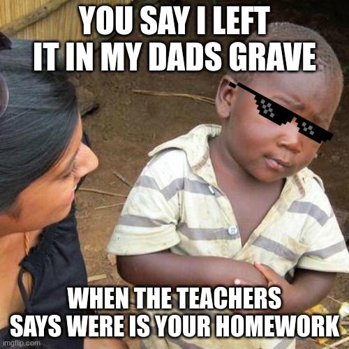 Third World Skeptical Kid | YOU SAY I LEFT IT IN MY DADS GRAVE; WHEN THE TEACHERS SAYS WERE IS YOUR HOMEWORK | image tagged in memes,third world skeptical kid | made w/ Imgflip meme maker