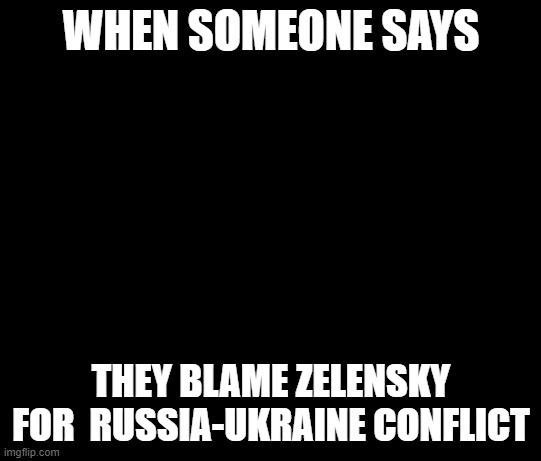 idk why its blank its that guy with the question marks... | WHEN SOMEONE SAYS; THEY BLAME ZELENSKY FOR  RUSSIA-UKRAINE CONFLICT | image tagged in what,ukraine,oh wow are you actually reading these tags | made w/ Imgflip meme maker