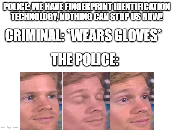 Blank White Template | POLICE: WE HAVE FINGERPRINT IDENTIFICATION TECHNOLOGY, NOTHING CAN STOP US NOW! CRIMINAL: *WEARS GLOVES*; THE POLICE: | image tagged in blank white template | made w/ Imgflip meme maker