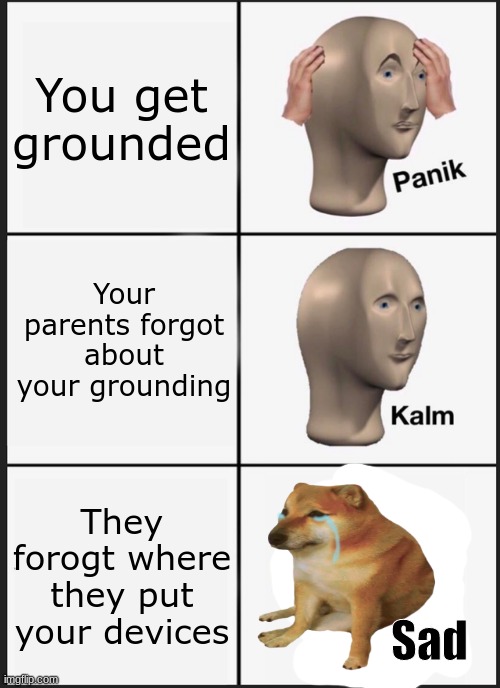 totally not speaking from experience | You get grounded; Your parents forgot about your grounding; They forogt where they put your devices | image tagged in panik kalm sad,me | made w/ Imgflip meme maker
