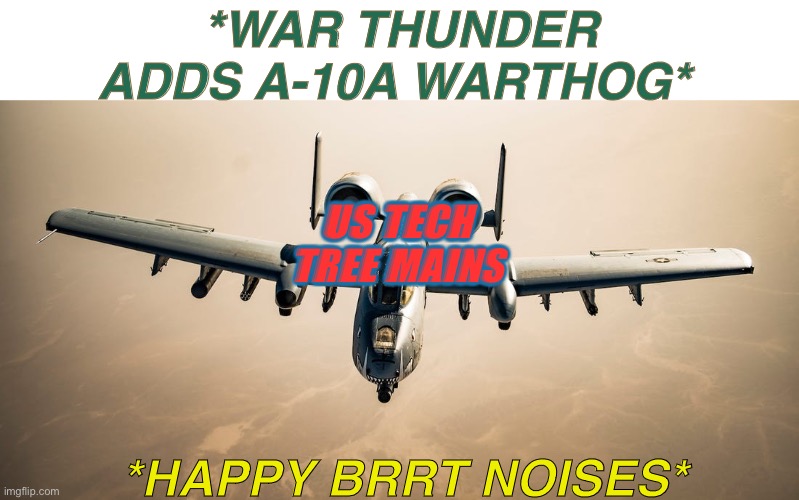 A-10 Warthog |  *WAR THUNDER ADDS A-10A WARTHOG*; US TECH TREE MAINS; *HAPPY BRRT NOISES* | image tagged in a-10 warthog,happy brrt nosies | made w/ Imgflip meme maker