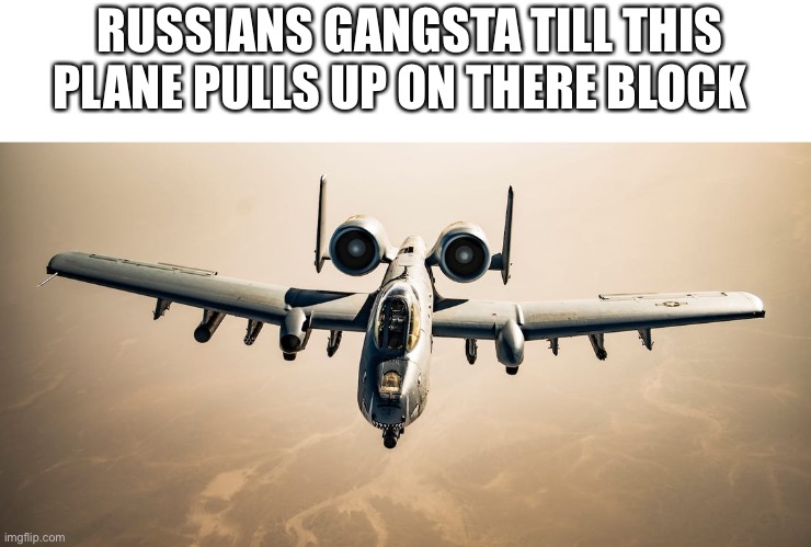 A-10 Warthog | RUSSIANS GANGSTA TILL THIS PLANE PULLS UP ON THERE BLOCK | image tagged in a-10 warthog | made w/ Imgflip meme maker