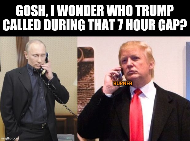 Trump Putin phone call | GOSH, I WONDER WHO TRUMP CALLED DURING THAT 7 HOUR GAP? BURNER | image tagged in trump putin phone call,conspiracy theory,trump russia collusion,january 6th,treason | made w/ Imgflip meme maker