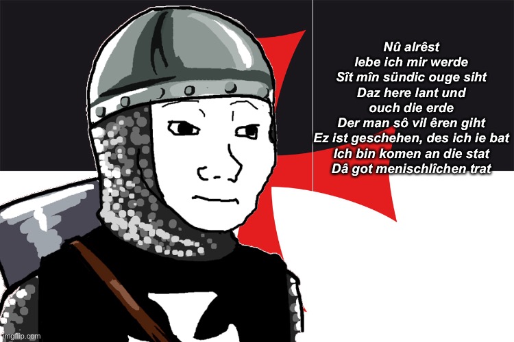 Nû alrêst lebe ich mir werde
Sît mîn sündic ouge siht
Daz here lant und ouch die erde
Der man sô vil êren giht
Ez ist geschehen, des ich ie bat
Ich bin komen an die stat
Dâ got menischlîchen trat | made w/ Imgflip meme maker