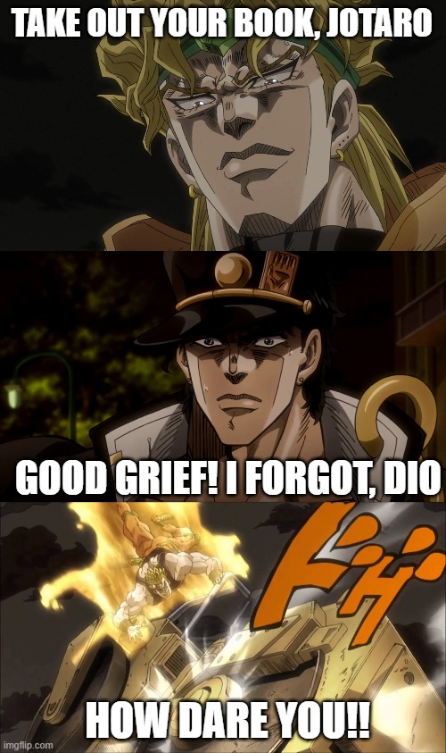 READ YOUR BOOK! | TAKE OUT YOUR BOOK, JOTARO; GOOD GRIEF! I FORGOT, DIO; HOW DARE YOU!! | image tagged in jojo's bizarre adventure | made w/ Imgflip meme maker