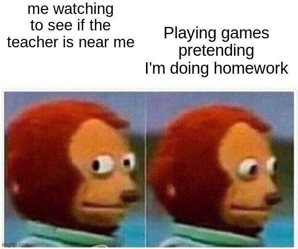 homework | me watching to see if the teacher is near me; Playing games pretending I'm doing homework | image tagged in memes,monkey puppet | made w/ Imgflip meme maker