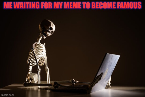 IS IT GOING TO BLOW UP? | ME WAITING FOR MY MEME TO BECOME FAMOUS | image tagged in funny memes | made w/ Imgflip meme maker