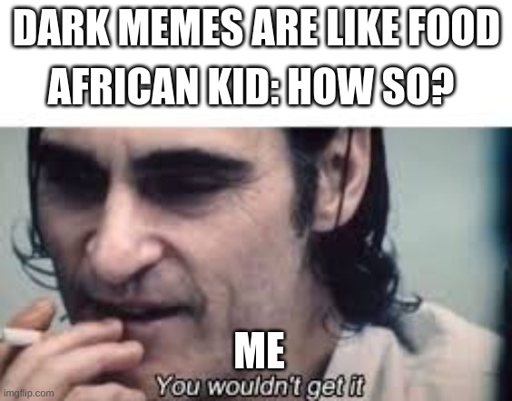 You wouldn't get it (spacing) | DARK MEMES ARE LIKE FOOD; AFRICAN KID: HOW SO? ME | image tagged in you wouldn't get it spacing | made w/ Imgflip meme maker