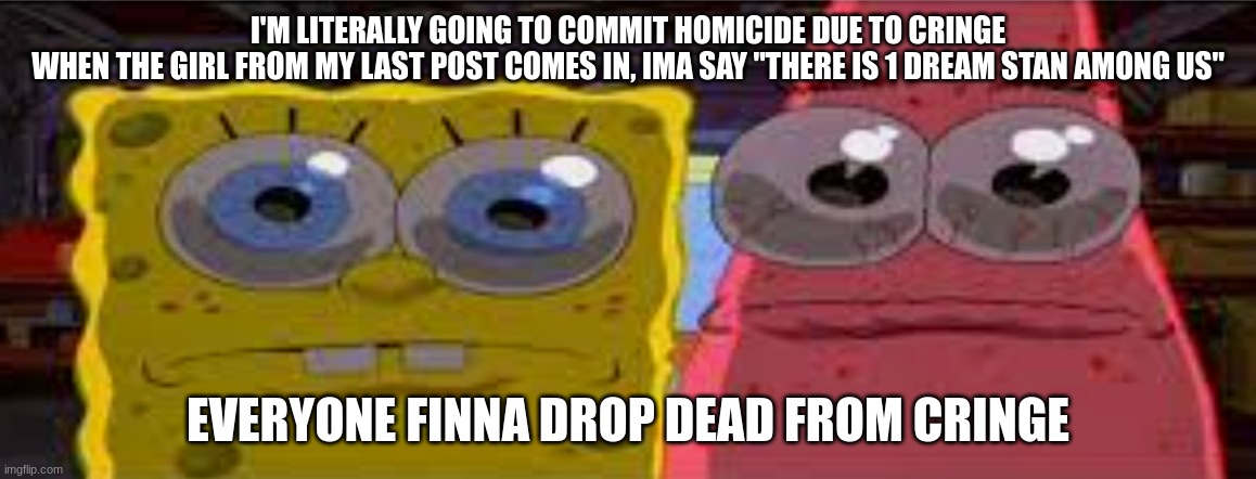 sobgih ans patbur | I'M LITERALLY GOING TO COMMIT HOMICIDE DUE TO CRINGE
WHEN THE GIRL FROM MY LAST POST COMES IN, IMA SAY "THERE IS 1 DREAM STAN AMONG US"; EVERYONE FINNA DROP DEAD FROM CRINGE | image tagged in sobgih ans patbur | made w/ Imgflip meme maker