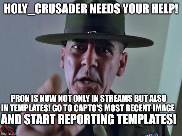 Drill Sergeant | HOLY_CRUSADER NEEDS YOUR HELP! PRON IS NOW NOT ONLY IN STREAMS BUT ALSO IN TEMPLATES! GO TO CAPTO'S MOST RECENT IMAGE; AND START REPORTING TEMPLATES! | image tagged in drill sergeant | made w/ Imgflip meme maker