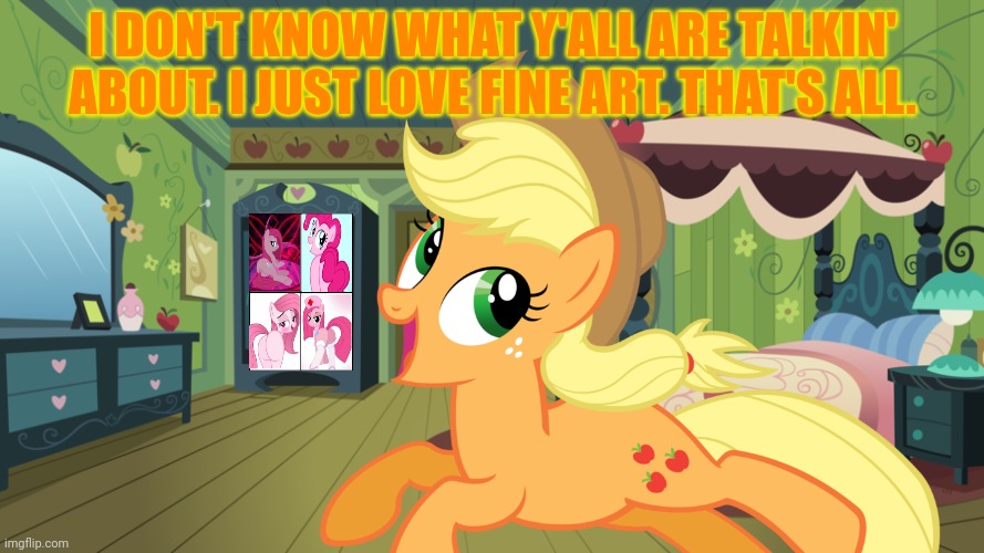 I don't know what y'all are talking bout! | I DON'T KNOW WHAT Y'ALL ARE TALKIN' ABOUT. I JUST LOVE FINE ART. THAT'S ALL. | image tagged in applejack,likes,mares,my little pony,pinkie pie | made w/ Imgflip meme maker