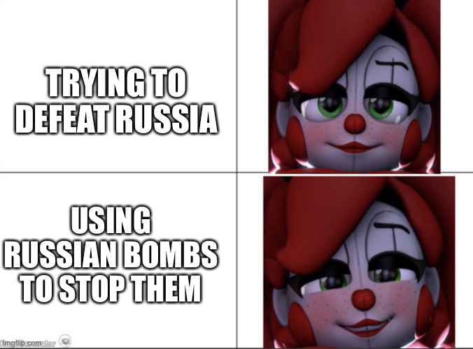 Circus baby’s illegal smile | TRYING TO DEFEAT RUSSIA USING RUSSIAN BOMBS TO STOP THEM | image tagged in circus baby s illegal smile | made w/ Imgflip meme maker