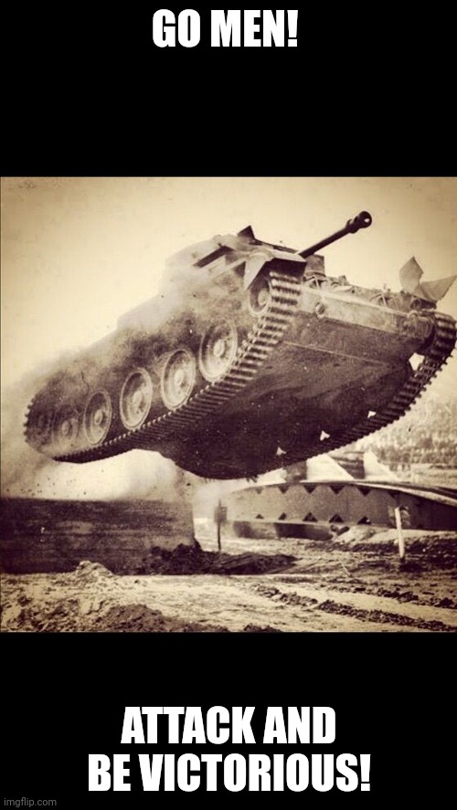 Tanks away | GO MEN! ATTACK AND BE VICTORIOUS! | image tagged in tanks away | made w/ Imgflip meme maker