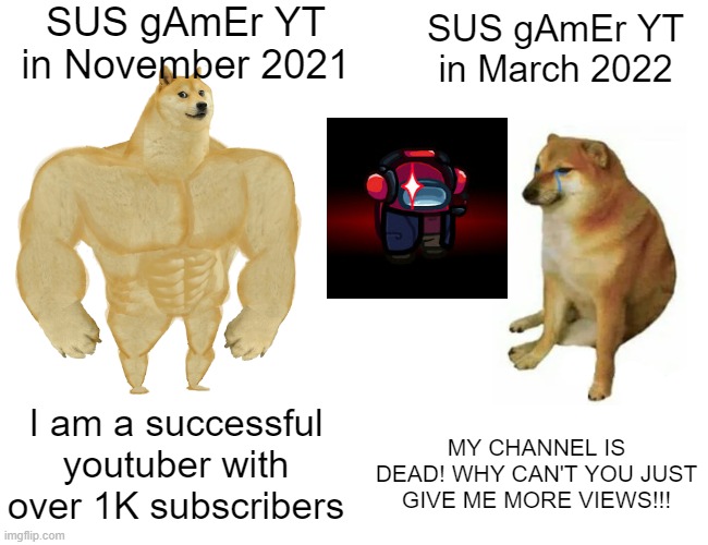 SUS gAmEr YT meme | SUS gAmEr YT in November 2021; SUS gAmEr YT in March 2022; I am a successful youtuber with over 1K subscribers; MY CHANNEL IS DEAD! WHY CAN'T YOU JUST GIVE ME MORE VIEWS!!! | image tagged in memes,buff doge vs cheems | made w/ Imgflip meme maker