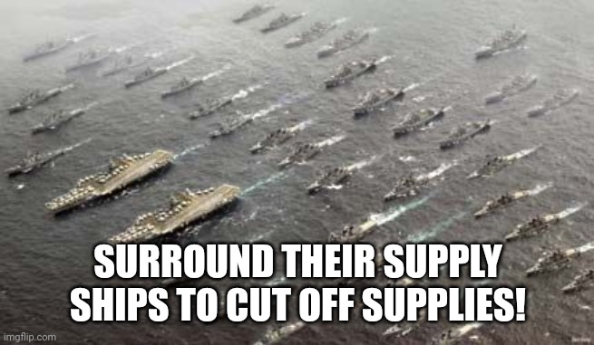 migration of US navy ships | SURROUND THEIR SUPPLY SHIPS TO CUT OFF SUPPLIES! | image tagged in migration of us navy ships | made w/ Imgflip meme maker