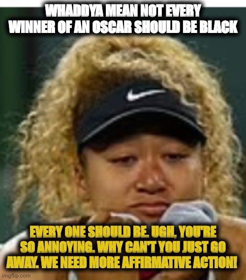 delusional black supremacist | WHADDYA MEAN NOT EVERY WINNER OF AN OSCAR SHOULD BE BLACK; EVERY ONE SHOULD BE. UGH, YOU'RE SO ANNOYING. WHY CAN'T YOU JUST GO AWAY. WE NEED MORE AFFIRMATIVE ACTION! | image tagged in sad crybaby | made w/ Imgflip meme maker