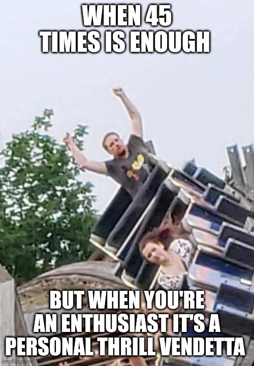 Riding a coaster 45 times gets serious | WHEN 45 TIMES IS ENOUGH; BUT WHEN YOU'RE AN ENTHUSIAST IT'S A PERSONAL THRILL VENDETTA | image tagged in roller coaster,amusement park | made w/ Imgflip meme maker