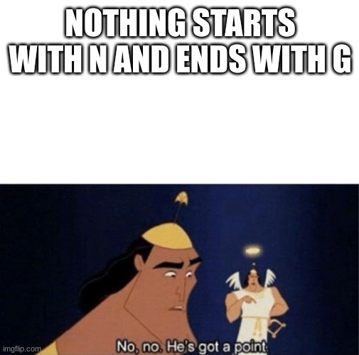 Think about it |  NOTHING STARTS WITH N AND ENDS WITH G | image tagged in no no he's got a point,nothing,words,think about it | made w/ Imgflip meme maker