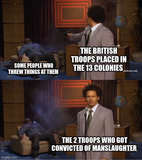 The boston massacre | THE BRITISH TROOPS PLACED IN THE 13 COLONIES; SOME PEOPLE WHO THREW THINGS AT THEM; THE 2 TROOPS WHO GOT CONVICTED OF MANSLAUGHTER | image tagged in memes,who killed hannibal | made w/ Imgflip meme maker