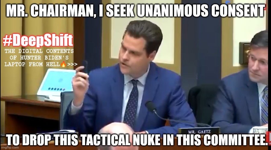 Real Life SuperHero Rep. Matt Gaetz Drops the Bomb into the Congressional Record. #LaptopFromHell #JoeByeDone | MR. CHAIRMAN, I SEEK UNANIMOUS CONSENT; #DeepShift; THE DIGITAL CONTENTS 
OF HUNTER BIDEN'S 
LAPTOP FROM HELL🔥>>>; TO DROP THIS TACTICAL NUKE IN THIS COMMITTEE. | image tagged in tactical nuke,hunter biden,laptop jesus,moab,nuclear bomb,the great awakening | made w/ Imgflip meme maker