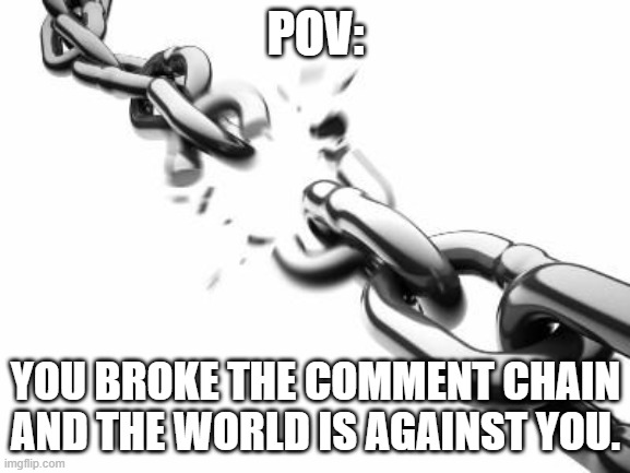 You Broke The Comment Chain | POV:; YOU BROKE THE COMMENT CHAIN AND THE WORLD IS AGAINST YOU. | image tagged in broken chains,unoriginal,unfunny,pov,comment section,memes | made w/ Imgflip meme maker