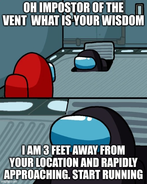 among us be like | OH IMPOSTOR OF THE VENT  WHAT IS YOUR WISDOM; I AM 3 FEET AWAY FROM YOUR LOCATION AND RAPIDLY APPROACHING. START RUNNING | image tagged in impostor of the vent | made w/ Imgflip meme maker
