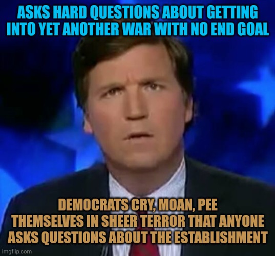 Notice how they get so mad that someone doesn't follow the narrative 100%? They can't stand a single person asking questions. | ASKS HARD QUESTIONS ABOUT GETTING INTO YET ANOTHER WAR WITH NO END GOAL; DEMOCRATS CRY, MOAN, PEE THEMSELVES IN SHEER TERROR THAT ANYONE ASKS QUESTIONS ABOUT THE ESTABLISHMENT | image tagged in confused tucker carlson,sheep mad | made w/ Imgflip meme maker