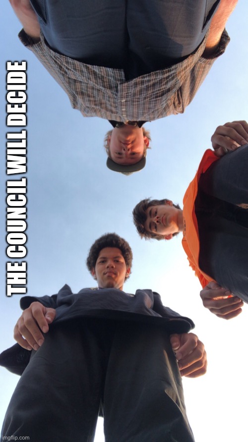 Looking down on you 3 | THE COUNCIL WILL DECIDE | image tagged in looking down on you 3 | made w/ Imgflip meme maker
