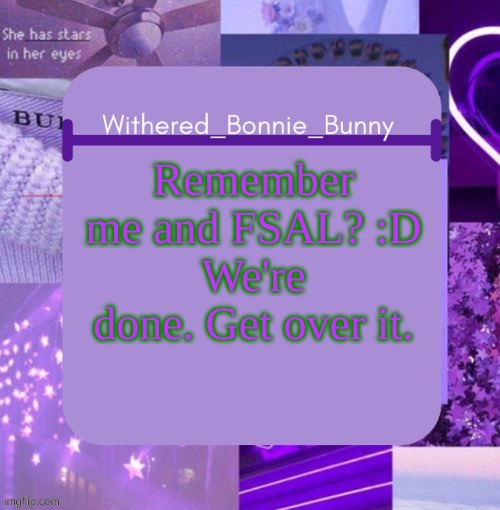 *visibly in pain and heartbroken* .. | Remember me and FSAL? :D
We're done. Get over it. | image tagged in withered_bonnie_bunny's purp temp | made w/ Imgflip meme maker