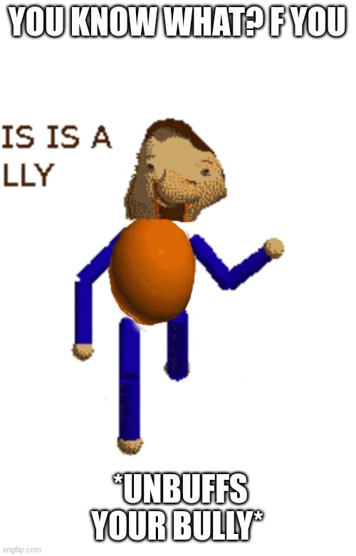 YOU KNOW WHAT? F YOU; *UNBUFFS YOUR BULLY* | made w/ Imgflip meme maker