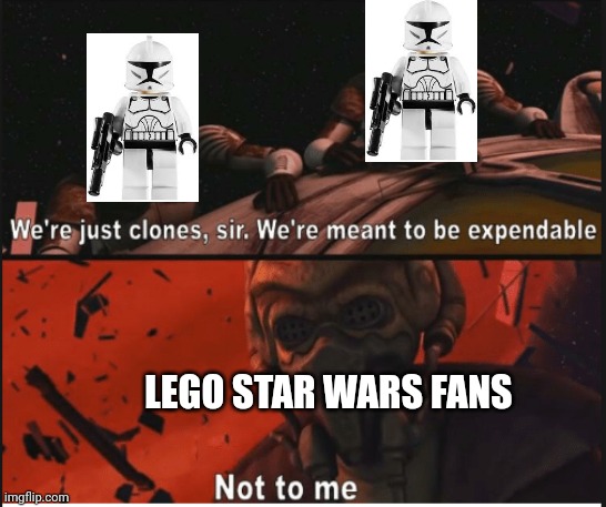 Not to me... | LEGO STAR WARS FANS | image tagged in we're just clones we're meant to be expendable,lego,star wars | made w/ Imgflip meme maker