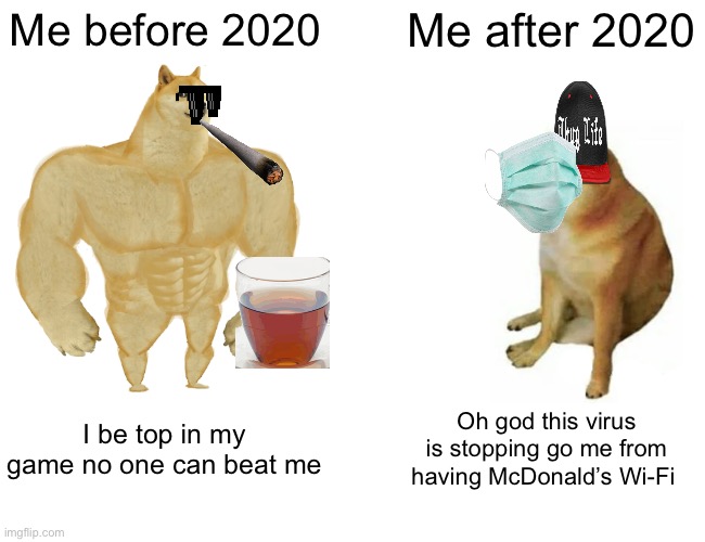 Buff Doge vs. Cheems Meme | Me before 2020; Me after 2020; I be top in my game no one can beat me; Oh god this virus is stopping go me from having McDonald’s Wi-Fi | image tagged in memes,buff doge vs cheems | made w/ Imgflip meme maker